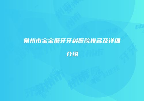 常州市宝宝磨牙牙科医院排名及详细介绍