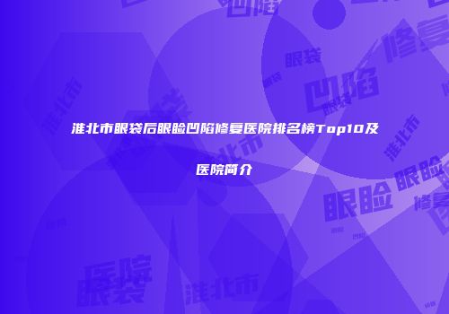 淮北市眼袋后眼睑凹陷修复医院排名榜Top10及医院简介