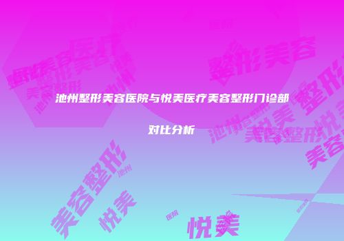 池州整形美容医院与悦美医疗美容整形门诊部对比分析