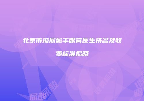北京市玻尿酸丰眼窝医生排名及收费标准揭晓