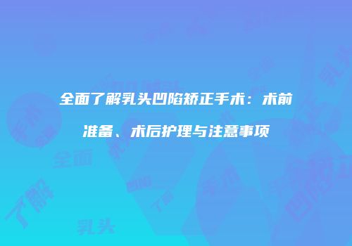 全面了解乳头凹陷矫正手术：术前准备、术后护理与注意事项