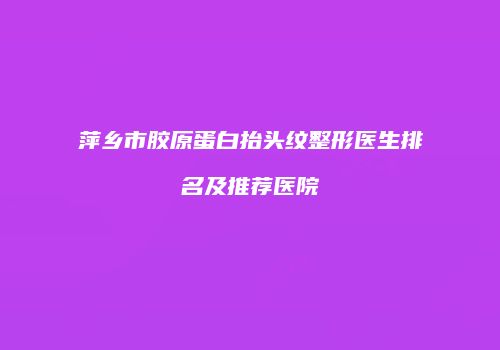 萍乡市胶原蛋白抬头纹整形医生排名及推荐医院