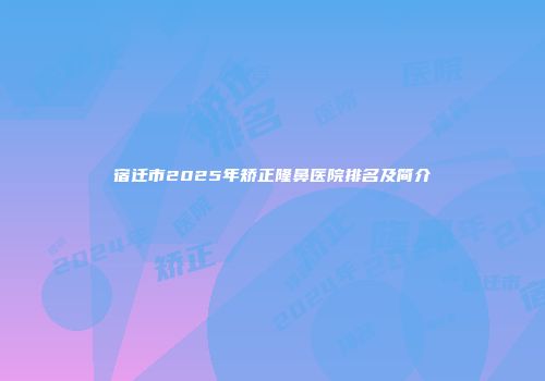 宿迁市2025年矫正隆鼻医院排名及简介