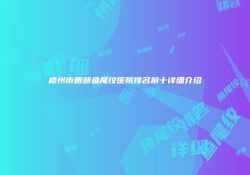 梧州市眼部鱼尾纹医院排名前十详细介绍