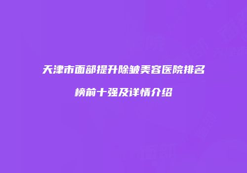 天津市面部提升除皱美容医院排名榜前十强及详情介绍