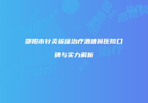 邵阳市针灸拔罐治疗酒糟鼻医院口碑与实力解析