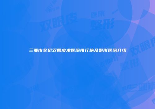 三亚市全切双眼皮术医院排行榜及整形医院介绍