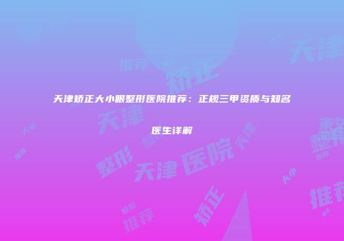 天津矫正大小眼整形医院推荐：正规三甲资质与知名医生详解
