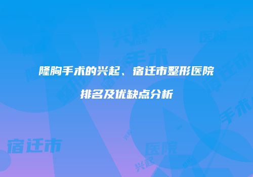 隆胸手术的兴起、宿迁市整形医院排名及优缺点分析