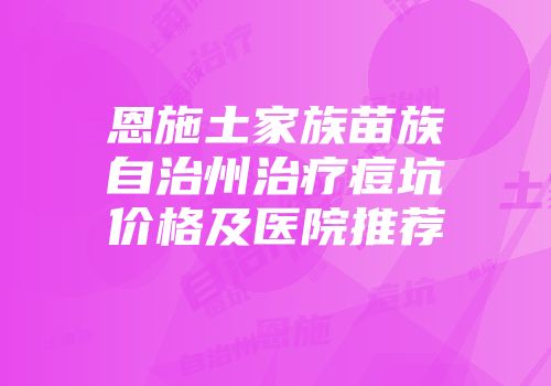 恩施土家族苗族自治州治疗痘坑价格及医院推荐