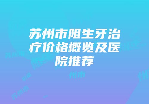 苏州市阻生牙治疗价格概览及医院推荐