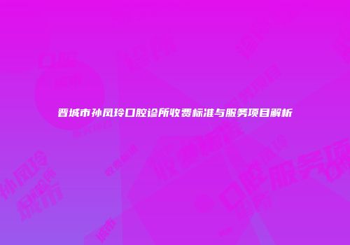 晋城市孙凤玲口腔诊所收费标准与服务项目解析