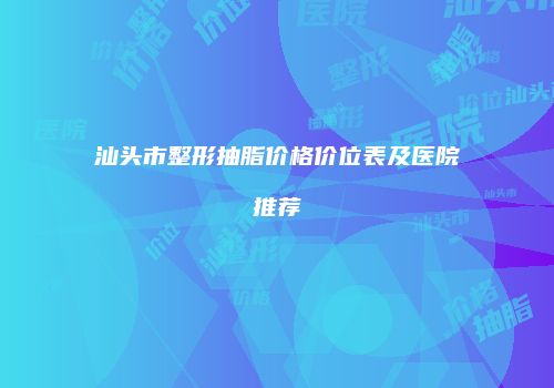 汕头市整形抽脂价格价位表及医院推荐