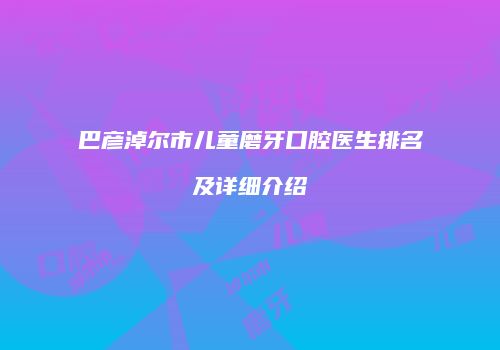 巴彦淖尔市儿童磨牙口腔医生排名及详细介绍