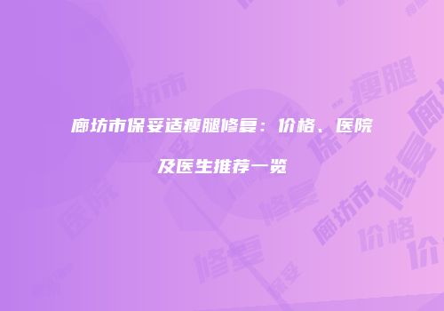 廊坊市保妥适瘦腿修复：价格、医院及医生推荐一览