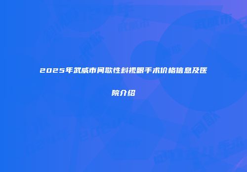 2025年武威市间歇性斜视眼手术价格信息及医院介绍