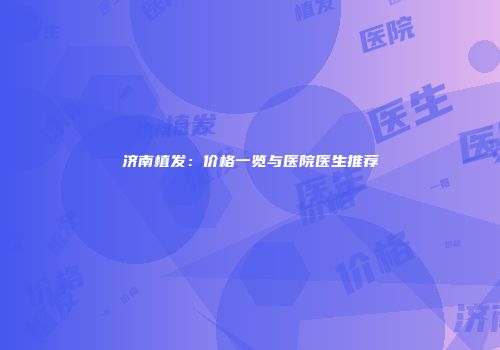 济南植发：价格一览与医院医生推荐