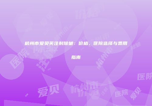 杭州市爱贝芙注射除皱：价格、医院选择与费用指南