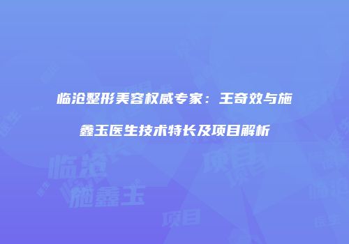 临沧整形美容权威专家：王奇效与施鑫玉医生技术特长及项目解析