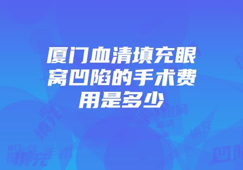 厦门血清填充眼窝凹陷的手术费用是多少