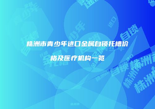 株洲市青少年进口金属自锁托槽价格及医疗机构一览