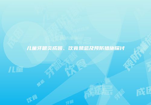 儿童牙龈炎成因、饮食禁忌及预防措施探讨