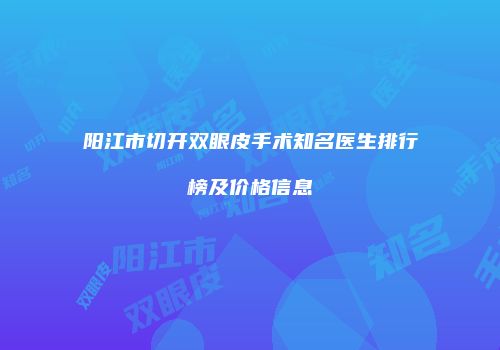 阳江市切开双眼皮手术知名医生排行榜及价格信息