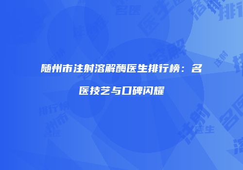 随州市注射溶解酶医生排行榜：名医技艺与口碑闪耀