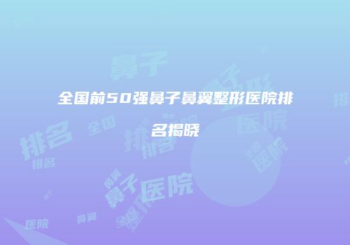 全国前50强鼻子鼻翼整形医院排名揭晓