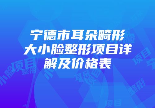 宁德市耳朵畸形大小脸整形项目详解及价格表