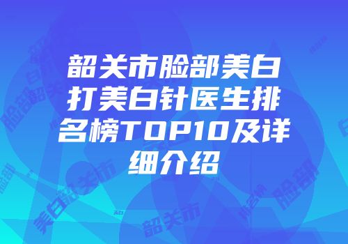 韶关市脸部美白打美白针医生排名榜TOP10及详细介绍