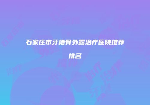 石家庄市牙槽骨外露治疗医院推荐排名