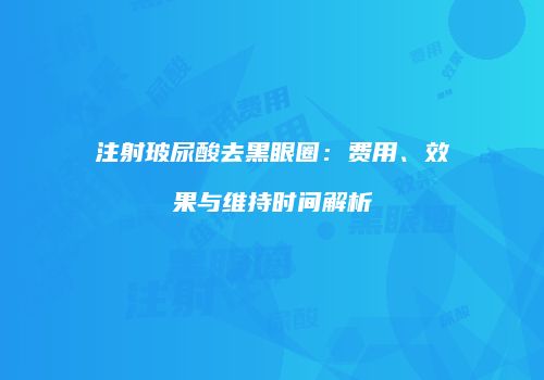 注射玻尿酸去黑眼圈：费用、效果与维持时间解析