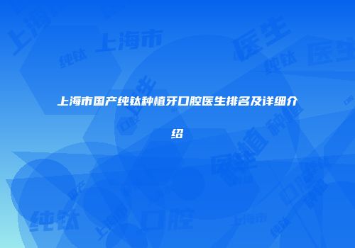 上海市国产纯钛种植牙口腔医生排名及详细介绍