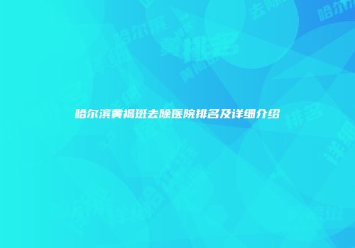 哈尔滨黄褐斑去除医院排名及详细介绍