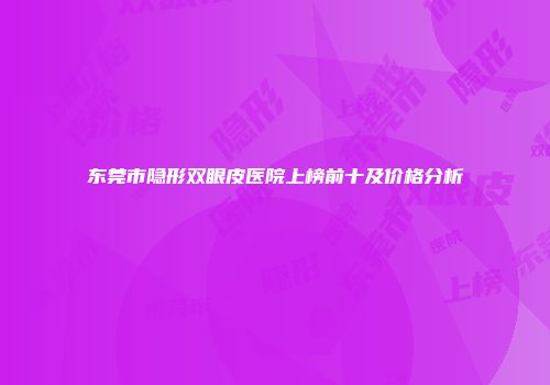 东莞市隐形双眼皮医院上榜前十及价格分析