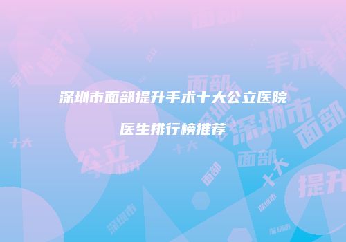 深圳市面部提升手术十大公立医院医生排行榜推荐