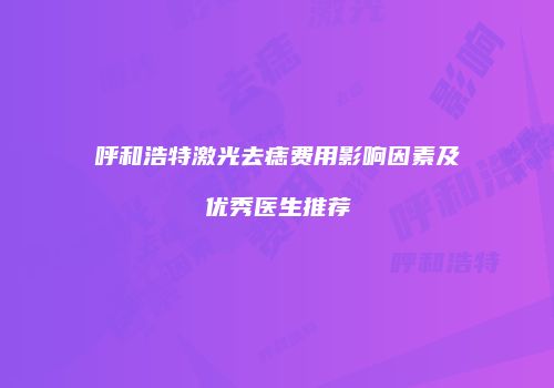 呼和浩特激光去痣费用影响因素及优秀医生推荐