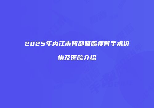 2025年内江市背部吸脂瘦背手术价格及医院介绍