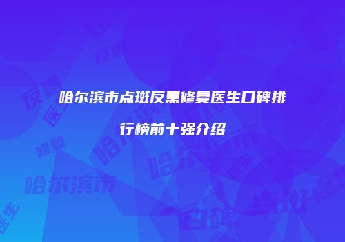 哈尔滨市点斑反黑修复医生口碑排行榜前十强介绍
