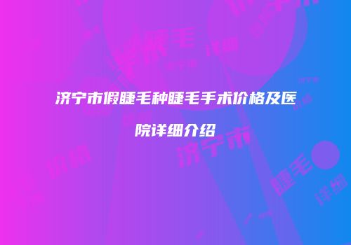 济宁市假睫毛种睫毛手术价格及医院详细介绍