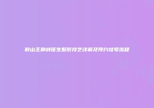 鞍山王静峙医生整形技艺详解及预约挂号流程