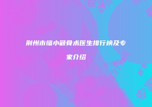 荆州市缩小颧骨术医生排行榜及专家介绍