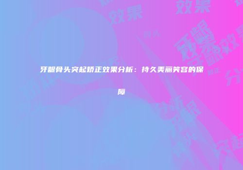 牙龈骨头突起矫正效果分析：持久美丽笑容的保障