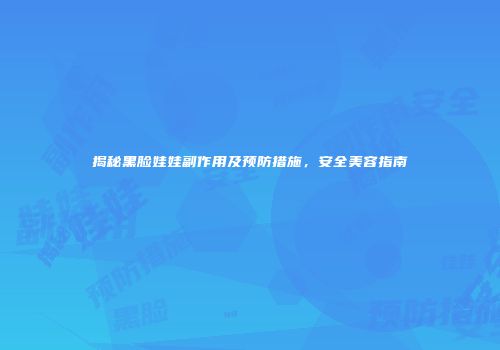 揭秘黑脸娃娃副作用及预防措施，安全美容指南