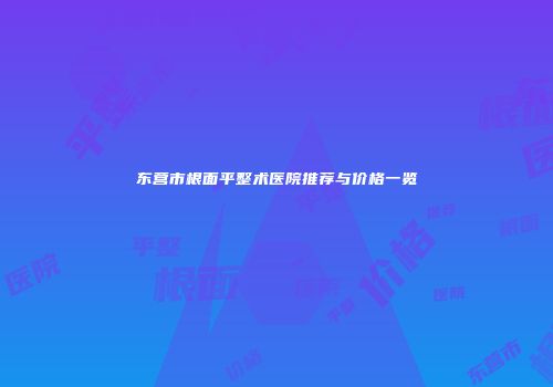 东营市根面平整术医院推荐与价格一览