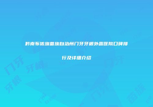 黔南布依族苗族自治州门牙牙根外露医院口碑排行及详细介绍