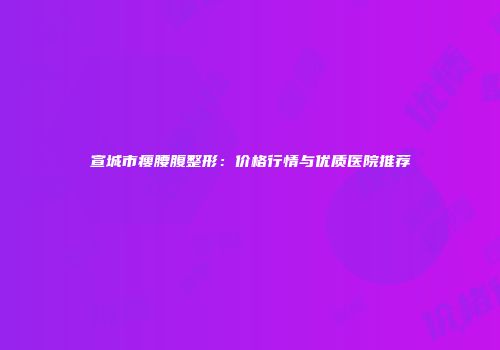宣城市瘦腰腹整形：价格行情与优质医院推荐