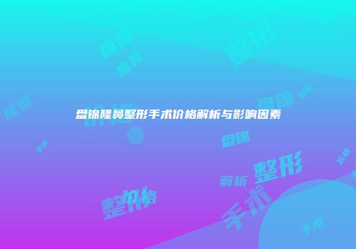 盘锦隆鼻整形手术价格解析与影响因素
