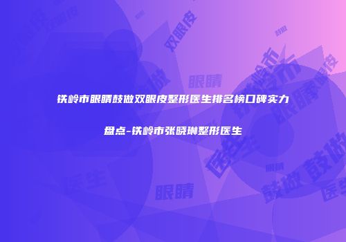 铁岭市眼睛鼓做双眼皮整形医生排名榜口碑实力盘点-铁岭市张晓琳整形医生